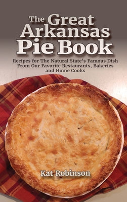 The Great Arkansas Pie Book: Recipes for The Natural State's Famous Dish From Our Favorite Restaurants, Bakeries and Home Cooks - Robinson, Kat