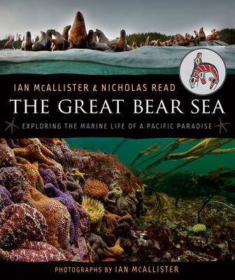 The Great Bear Sea: Exploring the Marine Life of a Pacific Paradise - McAllister, Ian (Photographer), and Read, Nicholas