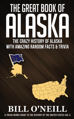 The Great Book of Alaska: The Crazy History of Alaska with Amazing Random Facts & Trivia - O'Neill, Bill