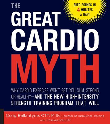 The Great Cardio Myth: Why Cardio Exercise Won't Get You Slim, Strong, or Healthy - And the New High-Intensity Strength Training Program That Will - Ballantyne, Craig, and Ratcliff, Chelsea
