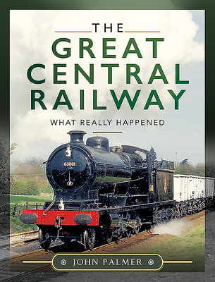 The Great Central Railway: What Really Happened - Palmer, John