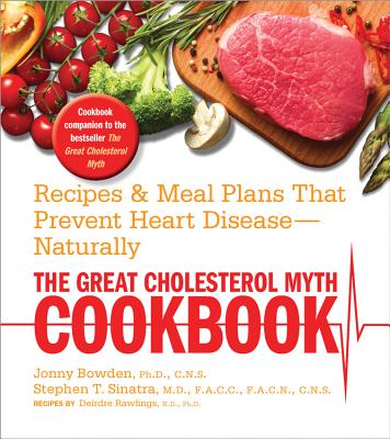 The Great Cholesterol Myth Cookbook: Recipes and Meal Plans That Prevent Heart Disease--Naturally - Bowden, Jonny, and Sinatra, Stephen, and Rawlings, Deirdre