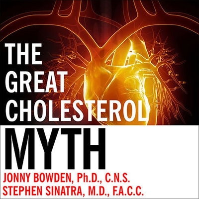 The Great Cholesterol Myth: Why Lowering Your Cholesterol Won't Prevent Heart Disease---And the Statin-Free Plan That Will - Bowden, Jonny, and M D, and Sinatra, Stephen T