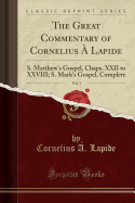 The Great Commentary of Cornelius  Lapide, Vol. 3: S. Matthew's Gospel, Chaps. XXII to XXVIII; S. Mark's Gospel, Complete (Classic Reprint)