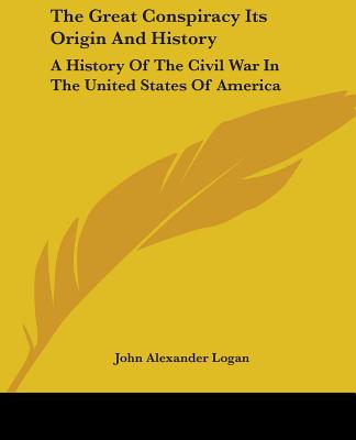 The Great Conspiracy Its Origin And History: A History Of The Civil War In The United States Of America - Logan, John Alexander