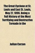 The Great Cyclone at St. Louis and East St. Louis, May 27, 1896. Being a Full History of the Most Terrifying and Destructive Tornado in the History of the World, with Numerous Thrilling and Pathetic Incidents and Personal Experiences of Those Who Were in