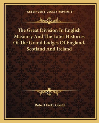 The Great Division in English Masonry and the Later Histories of the Grand Lodges of England, Scotland and Ireland - Gould, Robert Freke