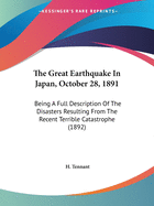 The Great Earthquake In Japan, October 28, 1891: Being A Full Description Of The Disasters Resulting From The Recent Terrible Catastrophe (1892)