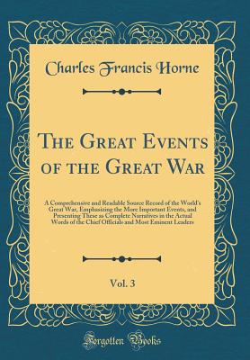 The Great Events of the Great War, Vol. 3: A Comprehensive and Readable Source Record of the World's Great War, Emphasizing the More Important Events, and Presenting These as Complete Narratives in the Actual Words of the Chief Officials and Most Eminent - Horne, Charles Francis