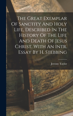 The Great Exemplar Of Sanctity And Holy Life, Described In The History Of The Life And Death Of Jesus Christ. With An Intr. Essay By H. Stebbing - Jeremy Taylor (Bp of Down and Connor ) (Creator)