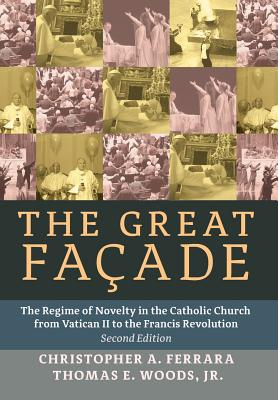 The Great Facade: The Regime of Novelty in the Catholic Church from Vatican II to the Francis Revolution (Second Edition) - Ferrara, Christopher A, and Woods, Thomas E, Jr., and Rao, John (Foreword by)