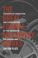 The Great Formal Machinery Works: Theories of Deduction and Computation at the Origins of the Digital Age