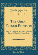 The Great French Painters: And the Evolution of French Painting from 1830 to the Present Day (Classic Reprint)