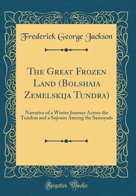 The Great Frozen Land (Bolshaia Zemelskija Tundra): Narrative of a Winter Journey Across the Tundras and a Sojourn Among the Samoyads (Classic Reprint) - Jackson, Frederick George