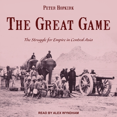 The Great Game: The Struggle for Empire in Central Asia - Hopkirk, Peter, and Wyndham, Alex (Read by)