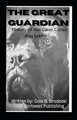 The Great Guardian: History of the Cane Corso dog breed - Brodoski, Racheal A, and Brodoski, Cole B