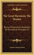 The Great Harmonia the Thinker: Being a Progressive Revelation of the Eternal Principles V5
