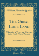 The Great Lone Land: A Narrative of Travel and Adventure in the North West of America (Classic Reprint)