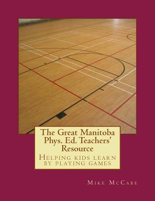 The Great Manitoba Phys. Ed. Teachers' Resource - Donnelly, Amanda, and Gillespie, Katherine, and McCabe, Mike
