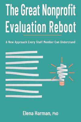 The Great Nonprofit Evaluation Reboot: A New Approach Every Staff Member Can Understand - Harman, Elena