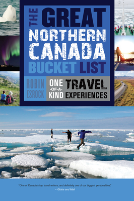 The Great Northern Canada Bucket List: One-Of-A-Kind Travel Experiences - Esrock, Robin