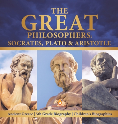 The Great Philosophers: Socrates, Plato & Aristotle Ancient Greece 5th Grade Biography Children's Biographies - Dissected Lives