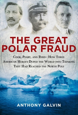 The Great Polar Fraud: Cook, Peary, and Byrd?how Three American Heroes Duped the World Into Thinking They Had Reached the North Pole - Galvin, Anthony