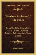 The Great Problem of the Times: Being the Fifty Guinea Prize Essay on the Churches' Relation to Evangelistic Work (1883)