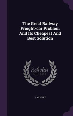 The Great Railway Freight-car Problem And Its Cheapest And Best Solution - Perry, H W