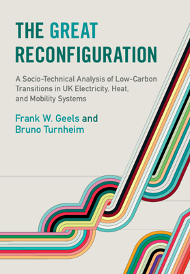 The Great Reconfiguration: A Socio-Technical Analysis of Low-Carbon Transitions in UK Electricity, Heat, and Mobility Systems - Geels, Frank W, and Turnheim, Bruno