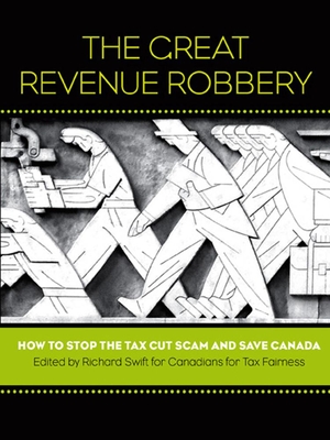 The Great Revenue Robbery: How to Stop the Tax Cut Scam and Save Canada - Swift, Richard (Editor), and Canadians for Tax Fairness (Editor)