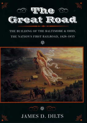 The Great Road: The Building of the Baltimore and Ohio, the Nation's First Railroad, 1828-1853 - Dilts, James D