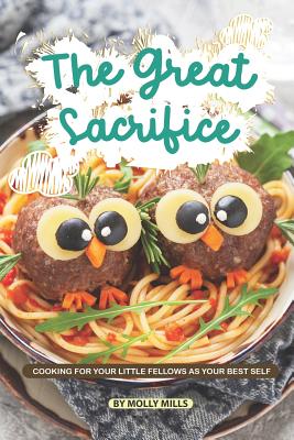 The Great Sacrifice: Cooking for your Little Fellows as Your Best Self - Mills, Molly