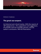 The great sea-serpent.: An historical and critical treatise. With the reports of 187 appearances...the suppositions and suggestions of scientific and non-scientific persons, and the author's conclusions. With 82 illustrations