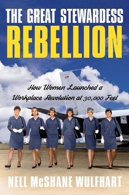 The Great Stewardess Rebellion: How Women Launched a Workplace Revolution at 30,000 Feet - McShane Wulfhart, Nell