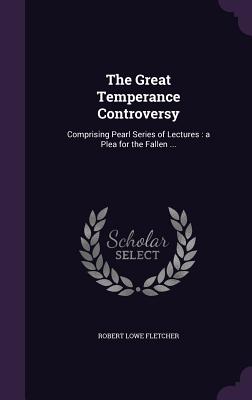 The Great Temperance Controversy: Comprising Pearl Series of Lectures: a Plea for the Fallen ... - Fletcher, Robert Lowe