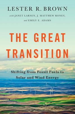 The Great Transition: Shifting from Fossil Fuels to Solar and Wind Energy - Brown, Lester R., and Adams, Emily, and Larsen, Janet