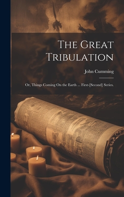 The Great Tribulation: Or, Things Coming On the Earth ... First-[Second] Series. - Cumming, John