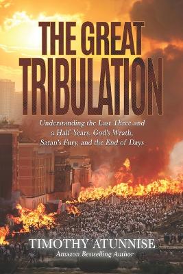 The Great Tribulation: Understanding the Last Three and a Half Years. God's Wrath, Satan's Fury, and the End of Days - Atunnise, Timothy