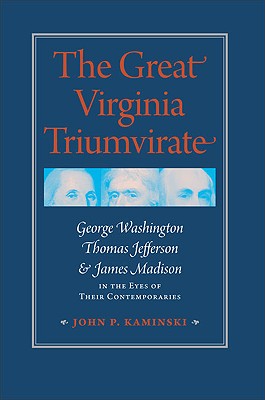 The Great Virginia Triumvirate: George Washington, Thomas Jefferson, & James Madison in the Eyes of Their Contemporaries - Kaminski, John P
