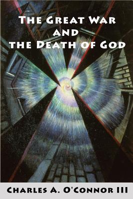 The Great War and the Death of God: Cultural Breakdown, Retreat from Reason, and Rise of Neo-Darwinian Materialism in the Aftermath of World War I - O'Connor, Charles A, III