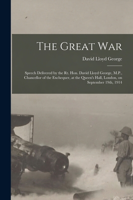 The Great War [microform]: Speech Delivered by the Rt. Hon. David Lloyd George, M.P., Chancellor of the Exchequer, at the Queen's Hall, London, on September 19th, 1914 - Lloyd George, David 1863-1945 (Creator)