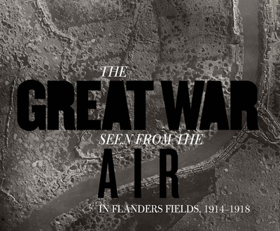 The Great War Seen from the Air: In Flanders Fields, 1914-1918 - Stichelbaut, Birger, and Chielens, Piet