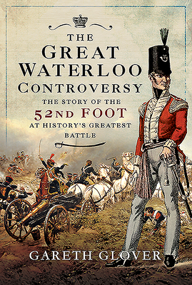The Great Waterloo Controversy: The Story of the 52nd Foot at History's Greatest Battle - Glover, Gareth