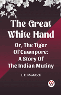 The Great White Hand; Or, the Tiger of Cawnpore: A story of the Indian Mutiny