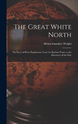The Great White North: The Story of Polar Exploration From the Earliest Times to the Discovery of the Pole - Wright, Helen Saunders