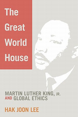 The Great World House: Martin Luther King, JR. and Global Ethics - Lee, Hak Joon