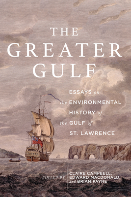 The Greater Gulf: Essays on the Environmental History of the Gulf of St Lawrence Volume 12 - MacDonald, Edward (Editor), and Payne, Brian (Editor), and Campbell, Claire Elizabeth (Editor)