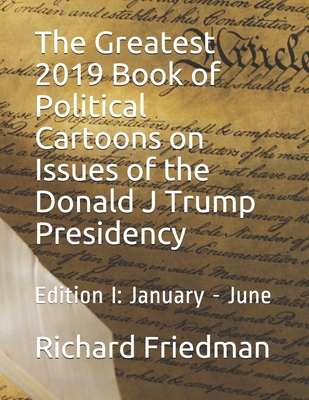 The Greatest 2019 Book of Political Cartoons on Issues of the Donald J Trump Presidency: Edition I: January - June - Friedman, Richard