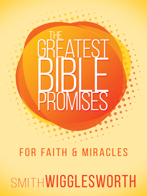 The Greatest Bible Promises for Faith and Miracles - Wigglesworth, Smith
